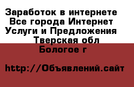 Заработок в интернете - Все города Интернет » Услуги и Предложения   . Тверская обл.,Бологое г.